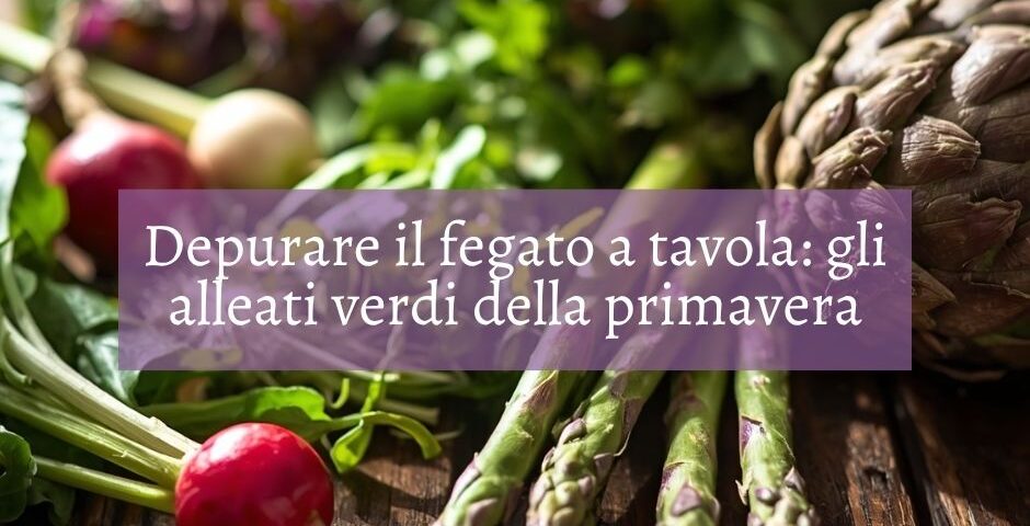 Depurare il fegato a tavola: gli alleati verdi della primavera